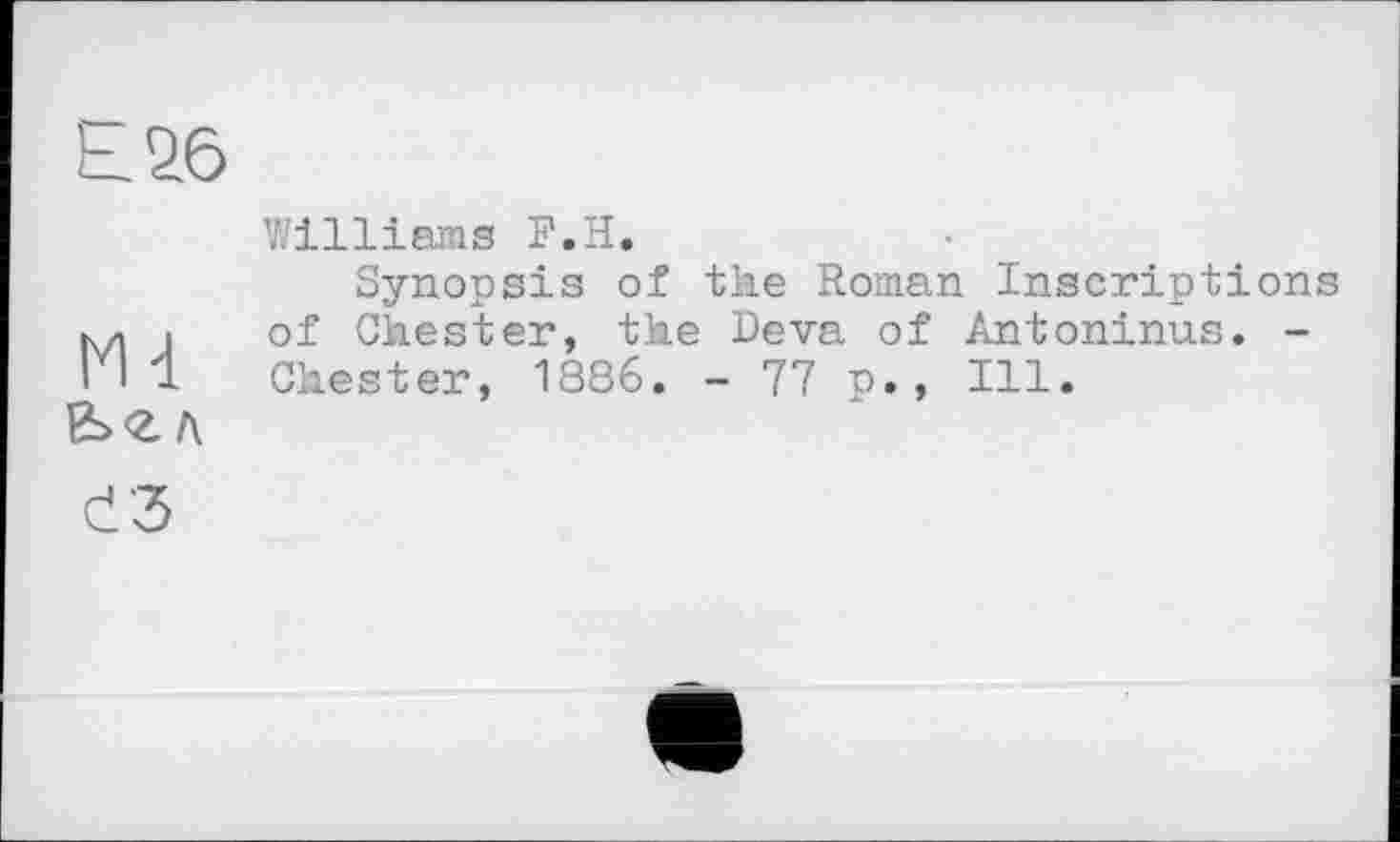 ﻿Еаб
Williams F.H.
Synopsis of the Roman Inscriptions M « of Chester, the Deva of Antoninus. -I l 1 Chester, 1886. - 77 p., Ill.
Ь<гл
